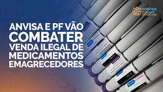 ANVISA E PF VÃO COMBATER VENDA ILEGAL DE MEDICAMENTOS EMAGRECEDORES | 07/05/2026