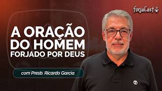 A ORAÇÃO DO HOMEM FORJADO POR DEUS | PRESB. RICARDO GARCIA | T01 | EP012